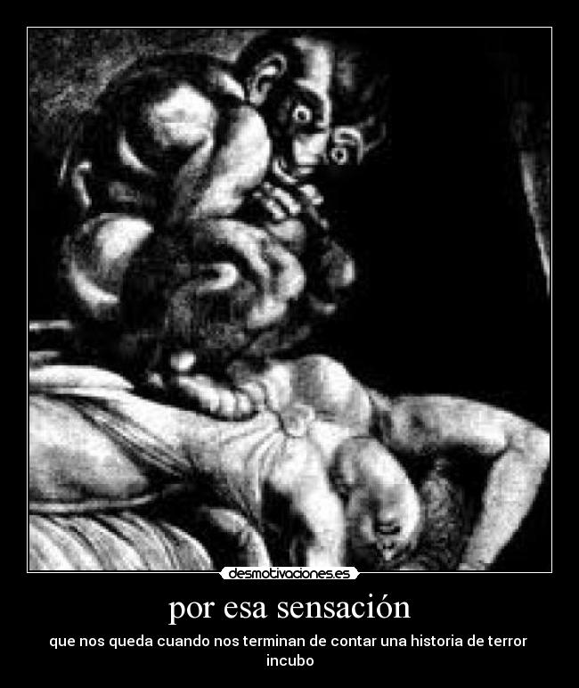 por esa sensación - que nos queda cuando nos terminan de contar una historia de terror
incubo