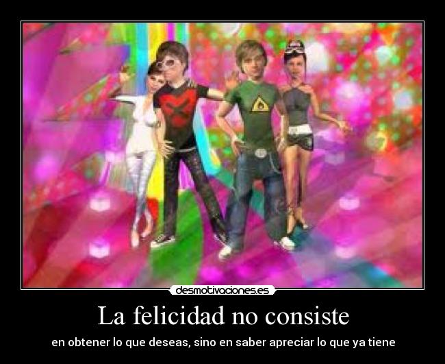 La felicidad no consiste - en obtener lo que deseas, sino en saber apreciar lo que ya tiene