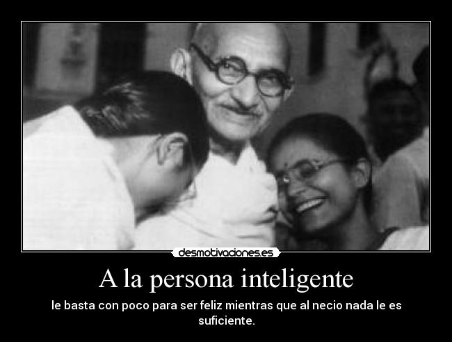 A la persona inteligente - le basta con poco para ser feliz mientras que al necio nada le es suficiente.