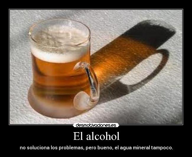 El alcohol - no soluciona los problemas, pero bueno, el agua mineral tampoco.