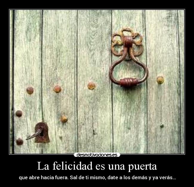 La felicidad es una puerta - que abre hacia fuera. Sal de ti mismo, date a los demás y ya verás...