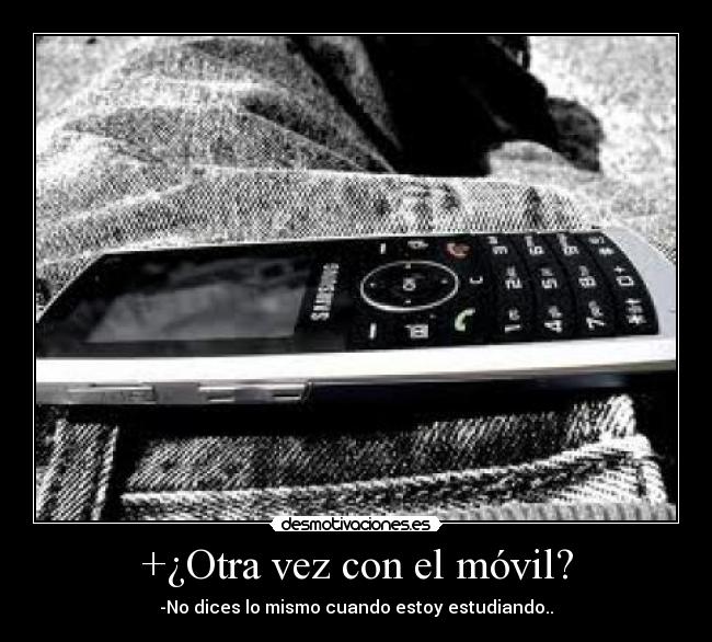 +¿Otra vez con el móvil? - -No dices lo mismo cuando estoy estudiando..