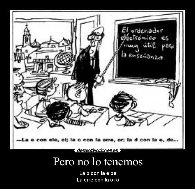 Pero no lo tenemos - La p con la e pe
La erre con la o ro