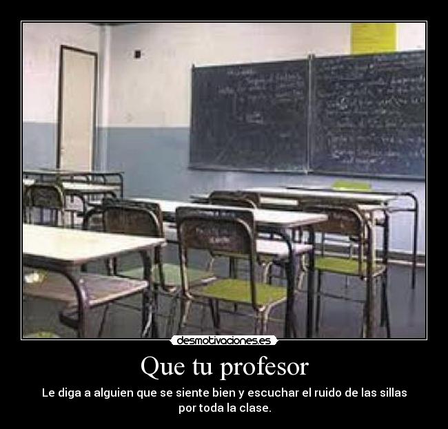Que tu profesor - Le diga a alguien que se siente bien y escuchar el ruido de las sillas por toda la clase.