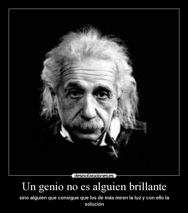 Un genio no es alguien brillante - sino alguien que consigue que los de más miren la luz y con ello la solución