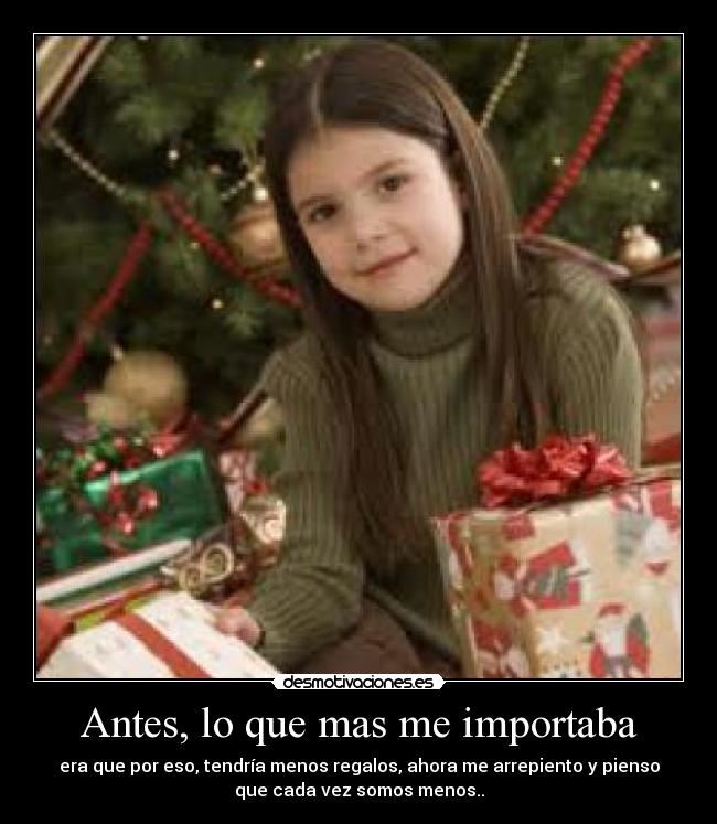 Antes, lo que mas me importaba - era que por eso, tendría menos regalos, ahora me arrepiento y pienso
que cada vez somos menos..