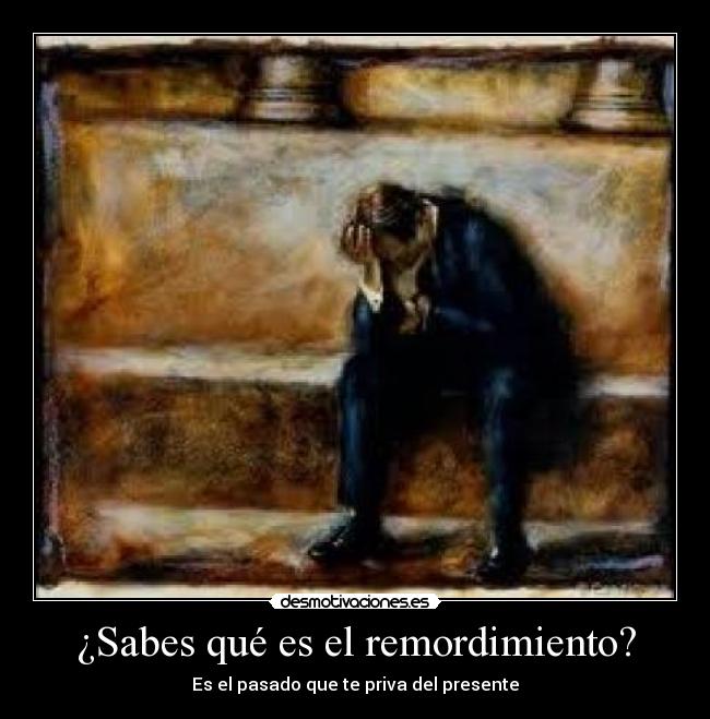 ¿Sabes qué es el remordimiento? - Es el pasado que te priva del presente