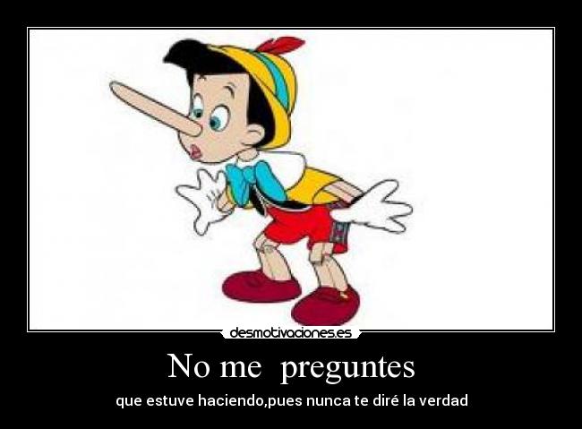 No me preguntes - que estuve haciendo,pues nunca te diré la verdad