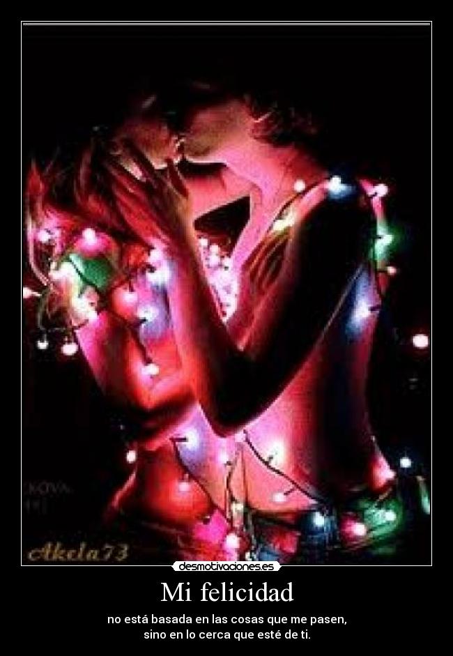 Mi felicidad - no está basada en las cosas que me pasen,
sino en lo cerca que esté de ti.