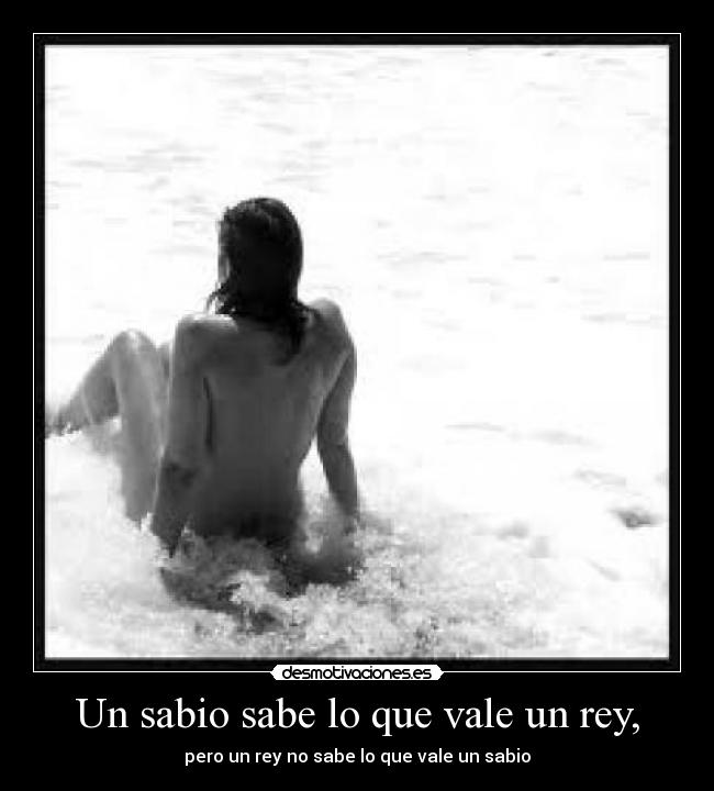 Un sabio sabe lo que vale un rey, - 