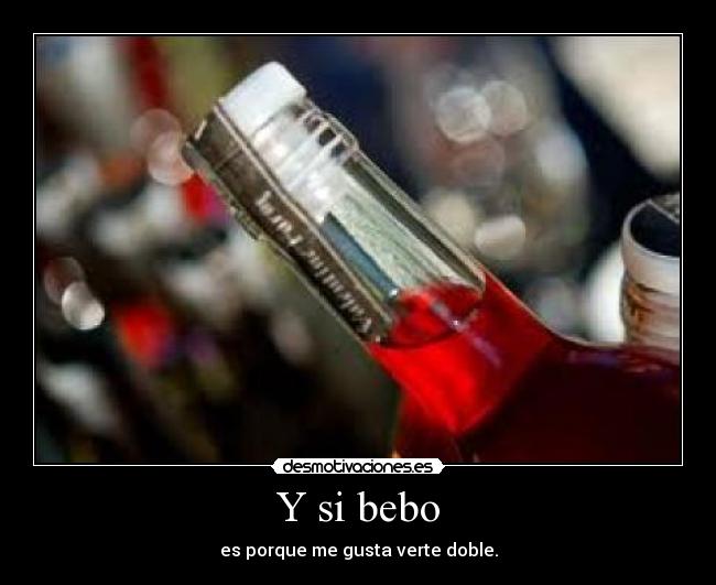 Y si bebo - es porque me gusta verte doble.