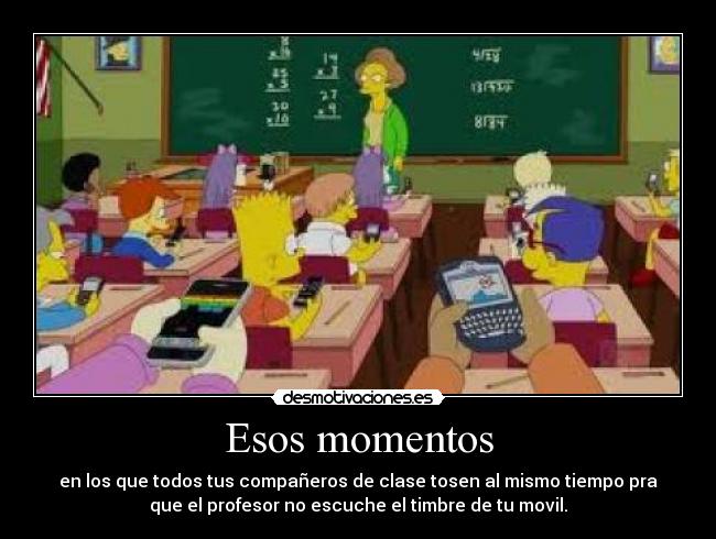 Esos momentos - en los que todos tus compañeros de clase tosen al mismo tiempo pra
que el profesor no escuche el timbre de tu movil.