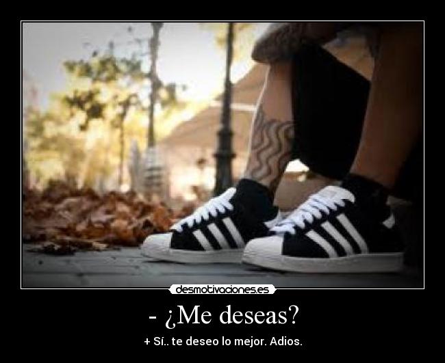 - ¿Me deseas? - + Sí.. te deseo lo mejor. Adios.