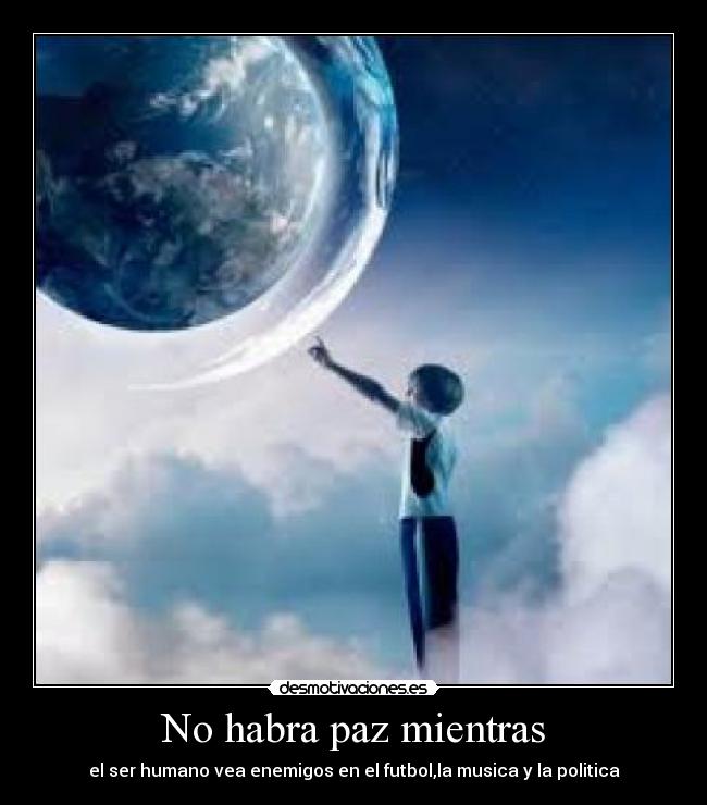 No habra paz mientras - el ser humano vea enemigos en el futbol,la musica y la politica