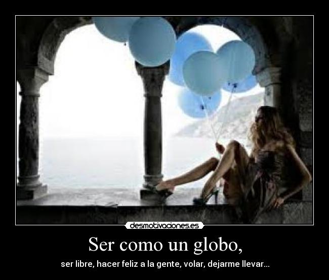 Ser como un globo, - ser libre, hacer feliz a la gente, volar, dejarme llevar...