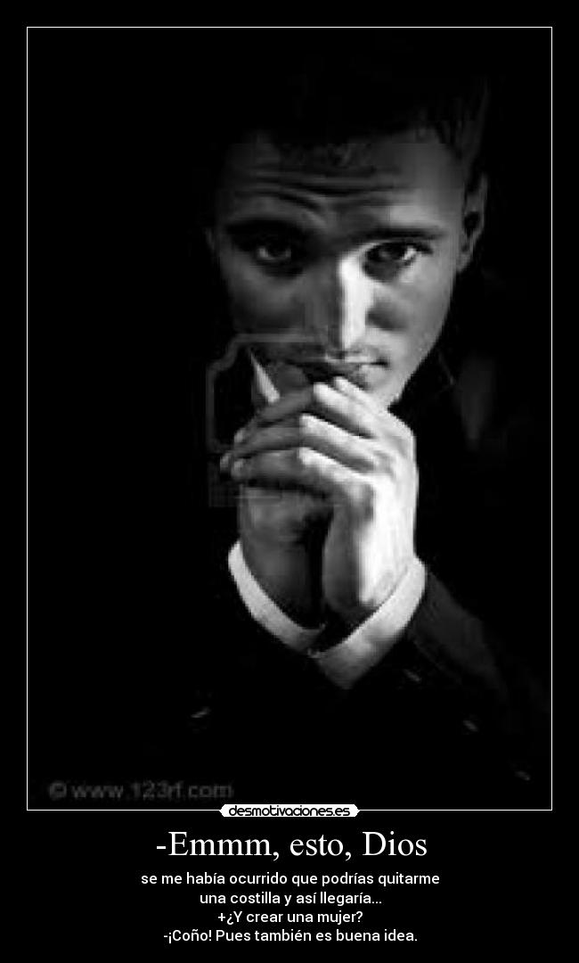 -Emmm, esto, Dios - se me había ocurrido que podrías quitarme
una costilla y así llegaría...
+¿Y crear una mujer?
-¡Coño! Pues también es buena idea.