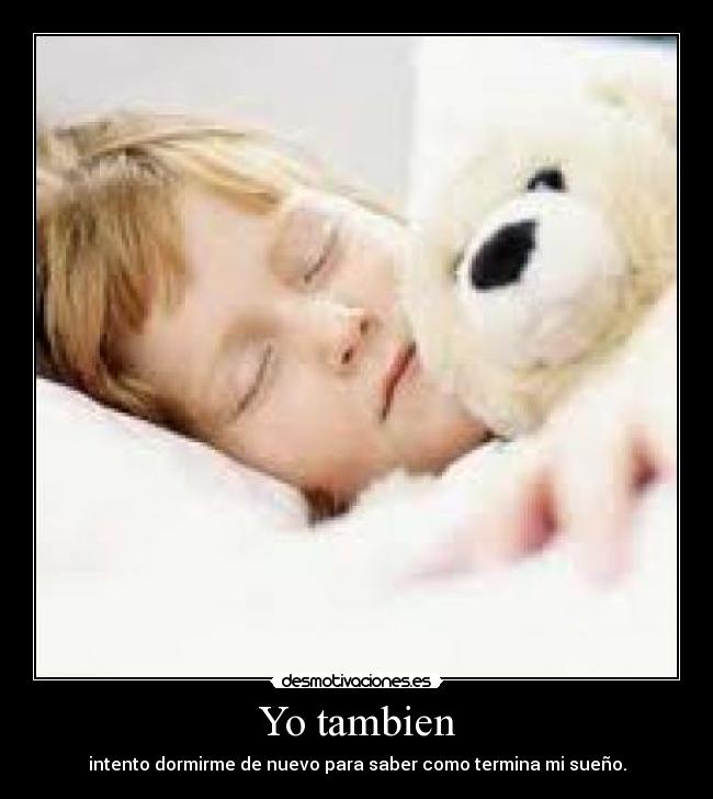 Yo tambien - intento dormirme de nuevo para saber como termina mi sueño.
