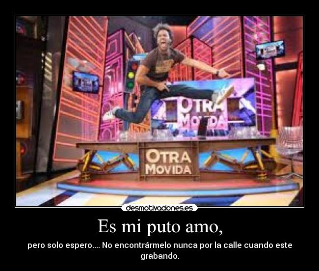 Es mi puto amo, - pero solo espero.... No encontrármelo nunca por la calle cuando este grabando.