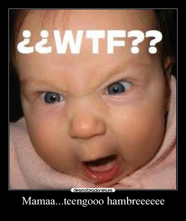 Mamaa...teengooo hambreeeeee -