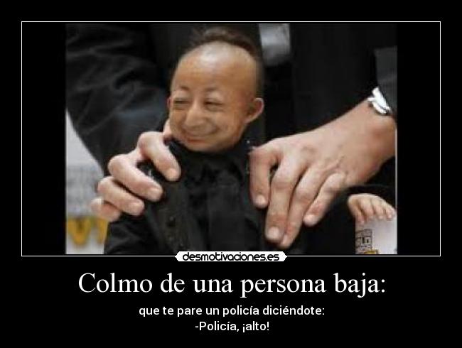 Colmo de una persona baja: - que te pare un policía diciéndote:
-Policía, ¡alto!