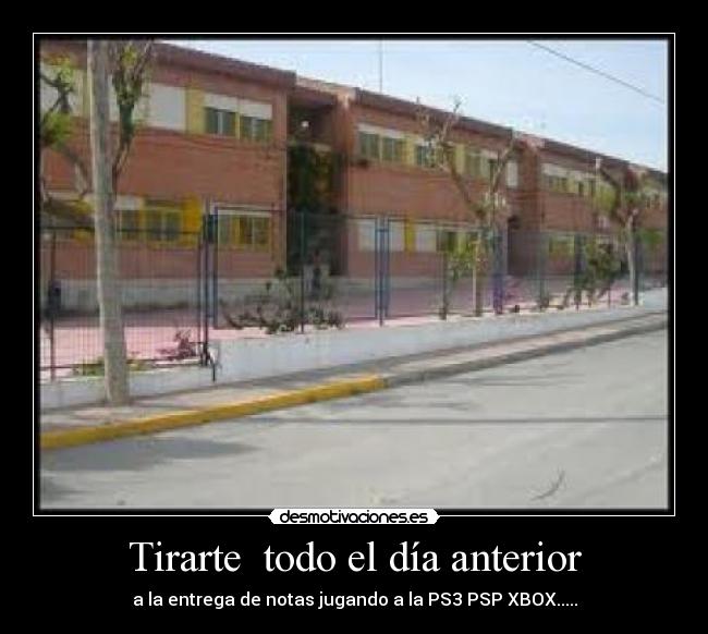 Tirarte todo el día anterior - a la entrega de notas jugando a la PS3 PSP XBOX.....