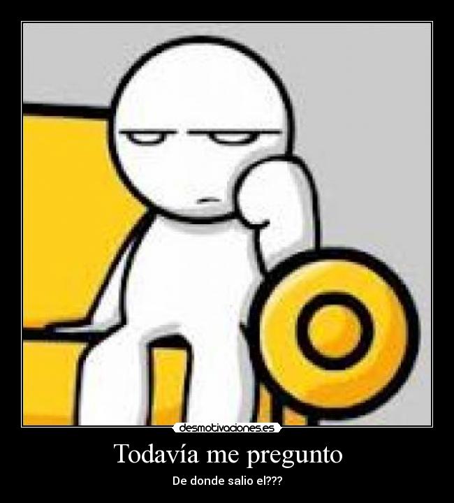 Todavía me pregunto - De donde salio el???