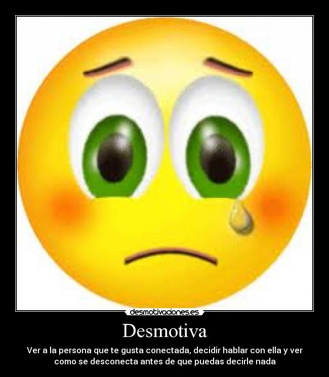 Desmotiva - Ver a la persona que te gusta conectada, decidir hablar con ella y ver
como se desconecta antes de que puedas decirle nada