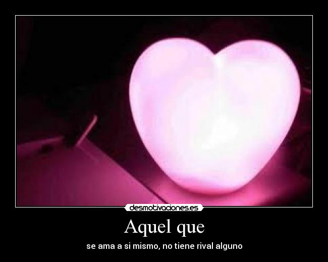 Aquel que - se ama a si mismo, no tiene rival alguno