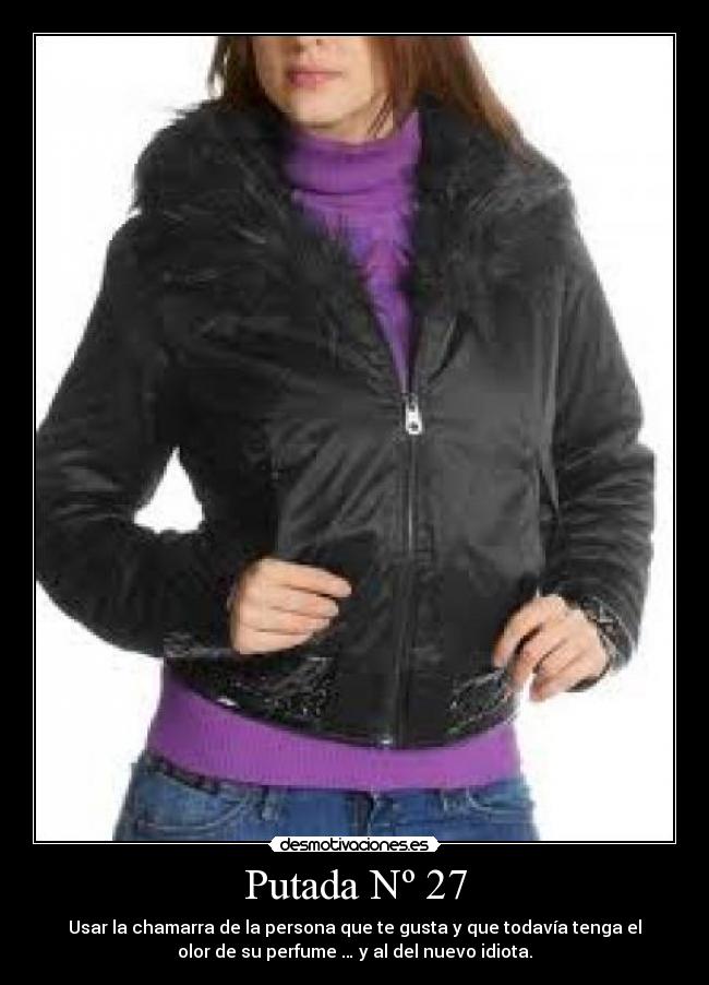 Putada Nº 27 - Usar la chamarra de la persona que te gusta y que todavía tenga el
olor de su perfume … y al del nuevo idiota.