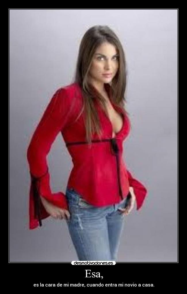 Esa, - es la cara de mi madre, cuando entra mi novio a casa.