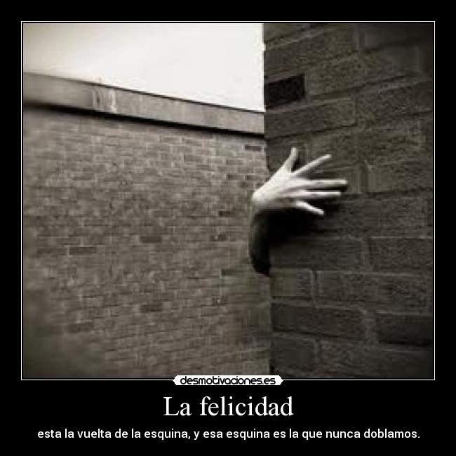 La felicidad - esta la vuelta de la esquina, y esa esquina es la que nunca doblamos.