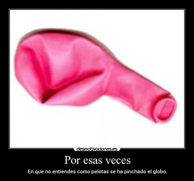 Por esas veces - En que no entiendes como pelotas se ha pinchado el globo.