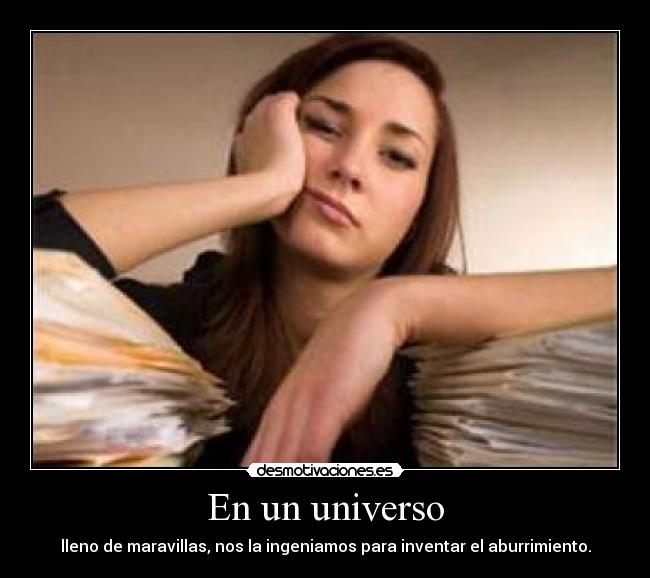 En un universo - lleno de maravillas, nos la ingeniamos para inventar el aburrimiento.