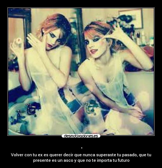 . - Volver con tu ex es querer decir que nunca superaste tu pasado, que tu
presente es un asco y que no te importa tu futuro