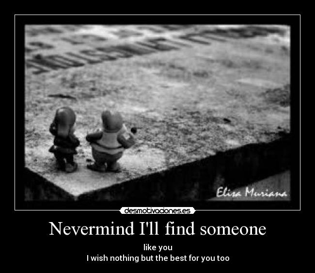 Nevermind Ill find someone - like you
I wish nothing but the best for you too