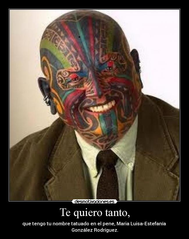 Te quiero tanto, - que tengo tu nombre tatuado en el pene, Maria Luisa-Estefanía González Rodríguez.