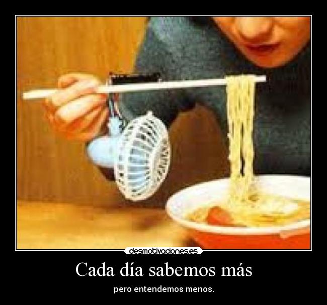 Cada día sabemos más - pero entendemos menos.