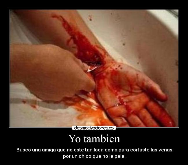 Yo tambien - Busco una amiga que no este tan loca como para cortaste las venas
por un chico que no la pela.