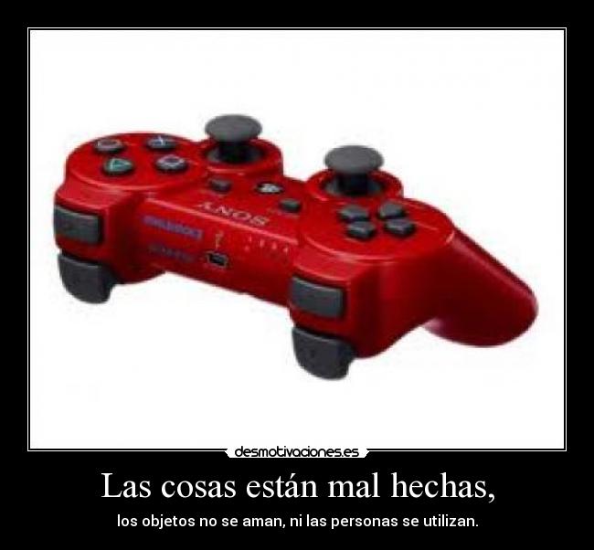 Las cosas están mal hechas, - los objetos no se aman, ni las personas se utilizan.