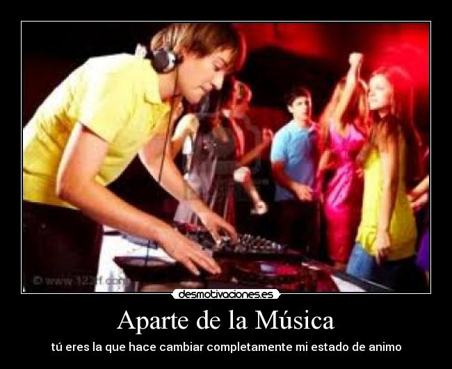 Aparte de la Música - tú eres la que hace cambiar completamente mi estado de animo