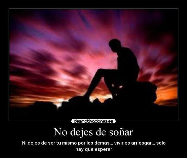 No dejes de soñar - Ni dejes de ser tu mismo por los demas... vivir es arriesgar... solo hay que esperar