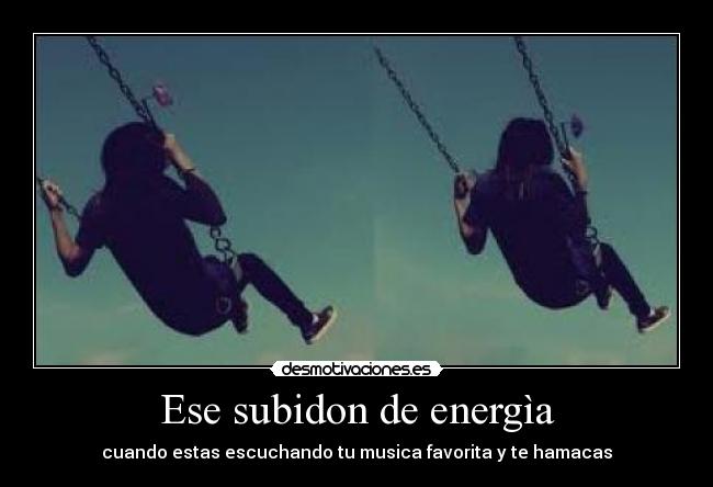 Ese subidon de energìa - cuando estas escuchando tu musica favorita y te hamacas