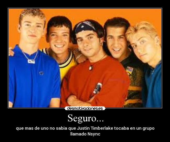 Seguro... - que mas de uno no sabia que Justin Timberlake tocaba en un grupo llamado Nsync