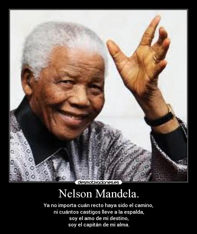 Nelson Mandela. - Ya no importa cuán recto haya sido el camino,
ni cuántos castigos lleve a la espalda,
soy el amo de mi destino,
soy el capitán de mi alma.