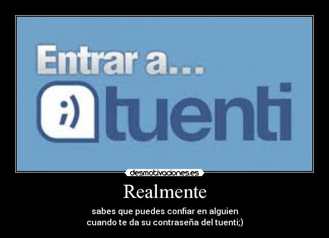 Realmente - sabes que puedes confiar en alguien
cuando te da su contraseña del tuenti;)