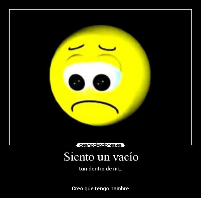 Siento un vacío - tan dentro de mí...
Creo que tengo hambre.