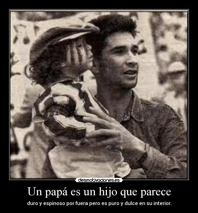 Un papá es un hijo que parece - duro y espinoso por fuera pero es puro y dulce en su interior.