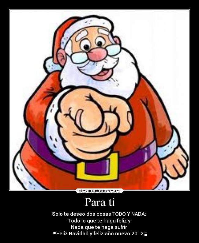 Para ti - Solo te deseo dos cosas TODO Y NADA: 
Todo lo que te haga feliz y
Nada que te haga sufrir 
!!!Feliz Navidad y feliz año nuevo 2012¡¡¡