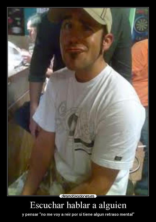 Escuchar hablar a alguien - y pensar no me voy a reir por si tiene algun retraso mental