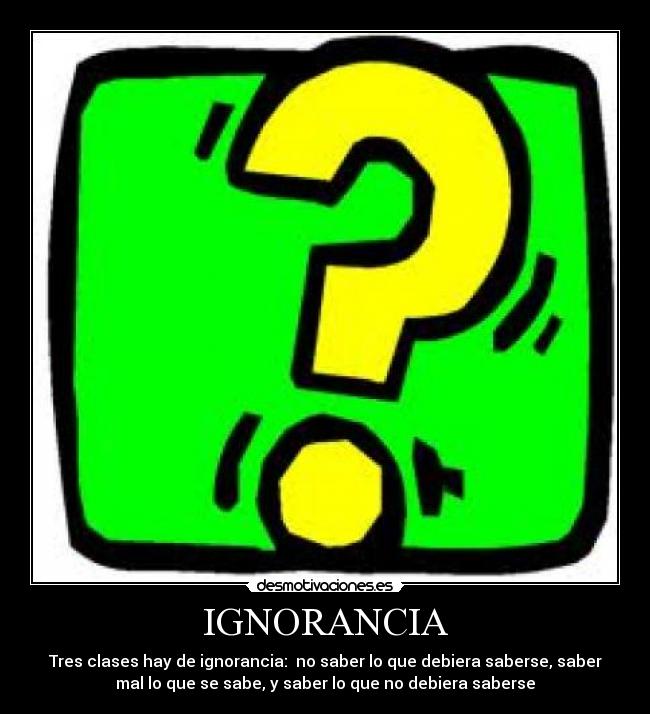 IGNORANCIA - Tres clases hay de ignorancia:  no saber lo que debiera saberse, saber
mal lo que se sabe, y saber lo que no debiera saberse